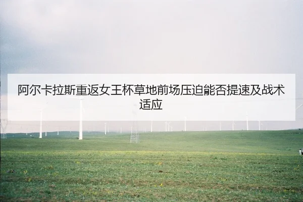 阿尔卡拉斯重返女王杯草地前场压迫能否提速及战术适应