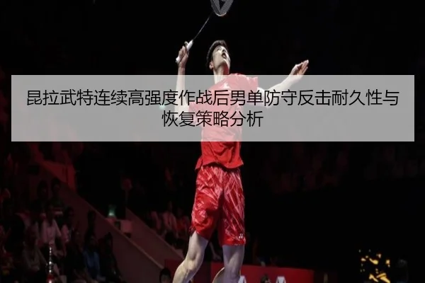 昆拉武特连续高强度作战后男单防守反击耐久性与恢复策略分析