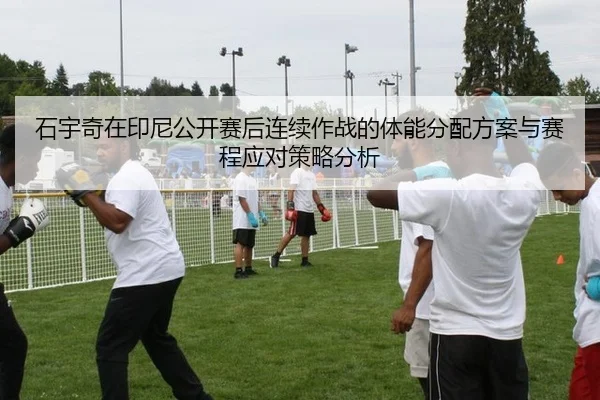 石宇奇在印尼公开赛后连续作战的体能分配方案与赛程应对策略分析